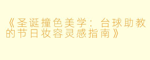 《圣诞撞色美学：台球助教的节日妆容灵感指南》