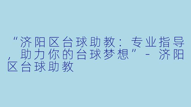 “济阳区台球助教：专业指导，助力你的台球梦想”-济阳区台球助教
