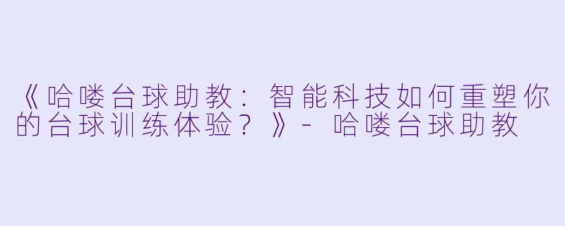 《哈喽台球助教:智能科技如何重塑你的台球训练体验?》-哈喽台球助教