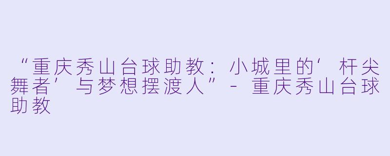 “重庆秀山台球助教:小城里的‘杆尖舞者’与梦想摆渡人”-重庆秀山台球助教