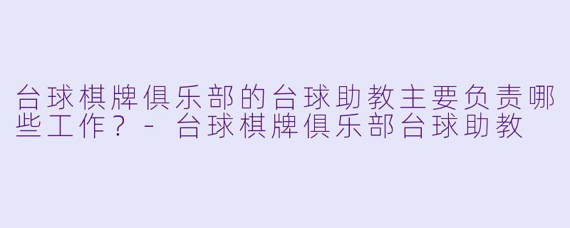 台球棋牌俱乐部的台球助教主要负责哪些工作？-台球棋牌俱乐部台球助教