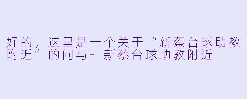 好的，这里是一个关于“新蔡台球助教附近”的问与-新蔡台球助教附近