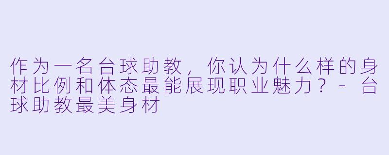 作为一名台球助教,你认为什么样的身材比例和体态最能展现职业魅力?-台球助教最美身材