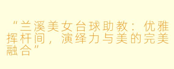 “兰溪美女台球助教:优雅挥杆间,演绎力与美的完美融合”