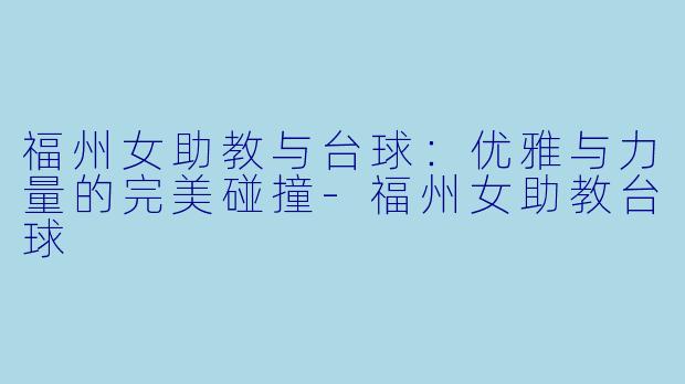 福州女助教与台球:优雅与力量的完美碰撞-福州女助教台球