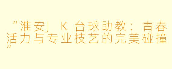 “淮安JK台球助教:青春活力与专业技艺的完美碰撞”