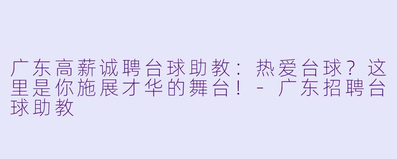广东高薪诚聘台球助教:热爱台球?这里是你施展才华的舞台!-广东招聘台球助教