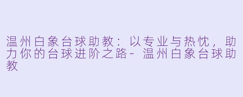 温州白象台球助教:以专业与热忱,助力你的台球进阶之路-温州白象台球助教