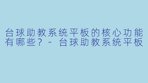 台球助教系统平板的核心功能有哪些？-台球助教系统平板