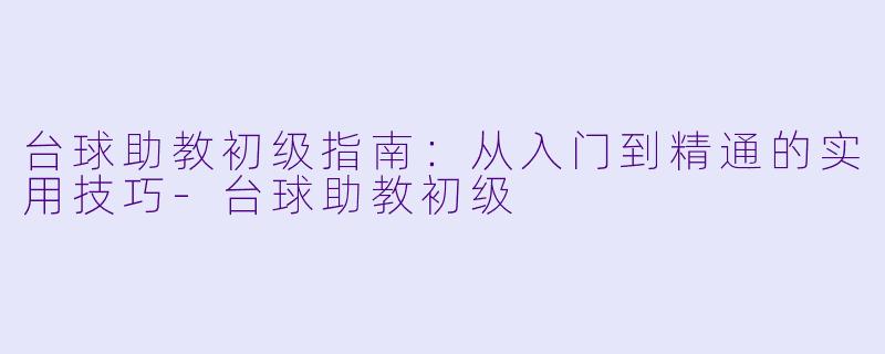台球助教初级指南：从入门到精通的实用技巧-台球助教初级