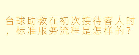 台球助教在初次接待客人时,标准服务流程是怎样的?