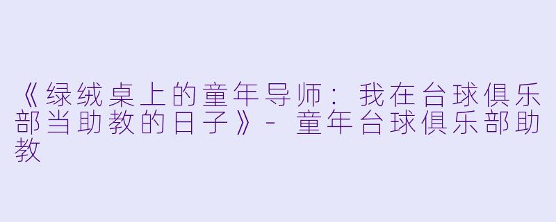 《绿绒桌上的童年导师:我在台球俱乐部当助教的日子》-童年台球俱乐部助教