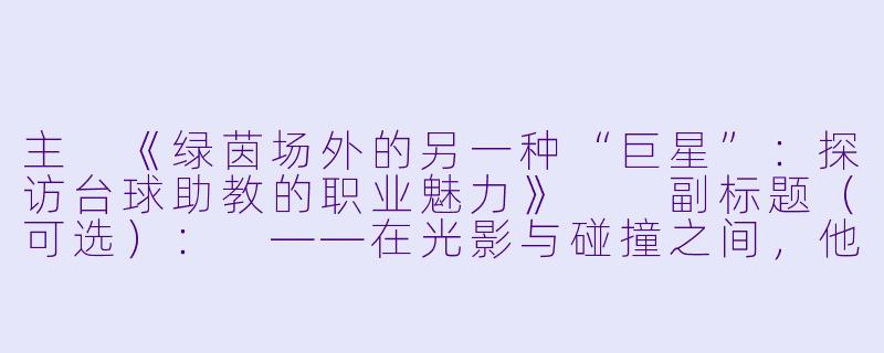 主
《绿茵场外的另一种“巨星”：探访台球助教的职业魅力》

副标题（可选）：
——在光影与碰撞之间，他们如何成为球员与胜利的隐形桥梁？

----巨星台球俱乐部 助教