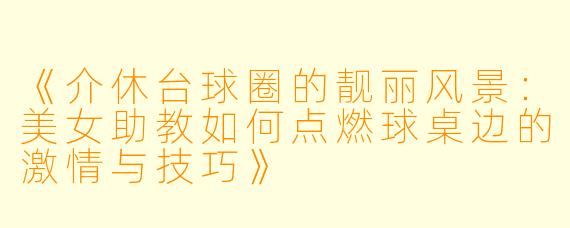 《介休台球圈的靓丽风景:美女助教如何点燃球桌边的激情与技巧》