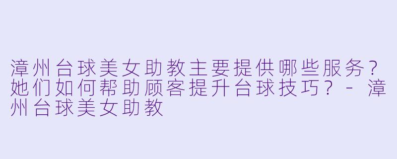 漳州台球美女助教主要提供哪些服务？她们如何帮助顾客提升台球技巧？-漳州台球美女助教