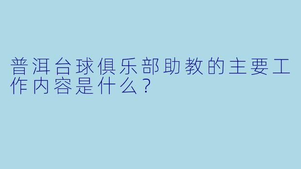 普洱台球俱乐部助教的主要工作内容是什么？