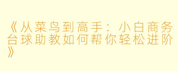 《从菜鸟到高手:小白商务台球助教如何帮你轻松进阶》