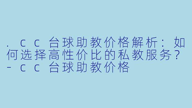 .cc台球助教价格解析:如何选择高性价比的私教服务?-cc台球助教价格