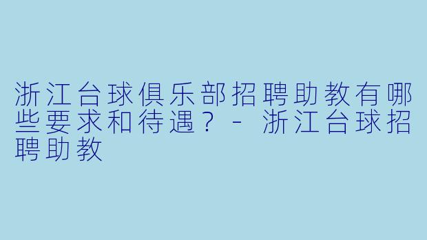 浙江台球俱乐部招聘助教有哪些要求和待遇？-浙江台球招聘助教