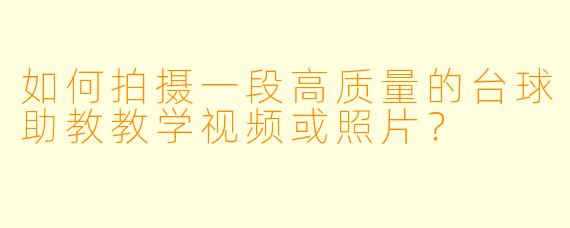 如何拍摄一段高质量的台球助教教学视频或照片?