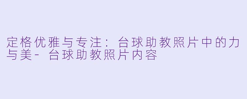 定格优雅与专注：台球助教照片中的力与美-台球助教照片内容