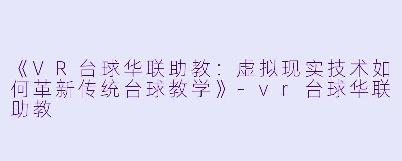 《VR台球华联助教:虚拟现实技术如何革新传统台球教学》-vr台球华联助教