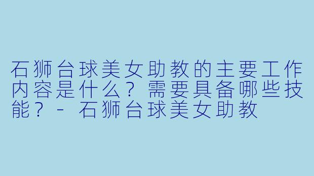 石狮台球美女助教的主要工作内容是什么?需要具备哪些技能?-石狮台球美女助教