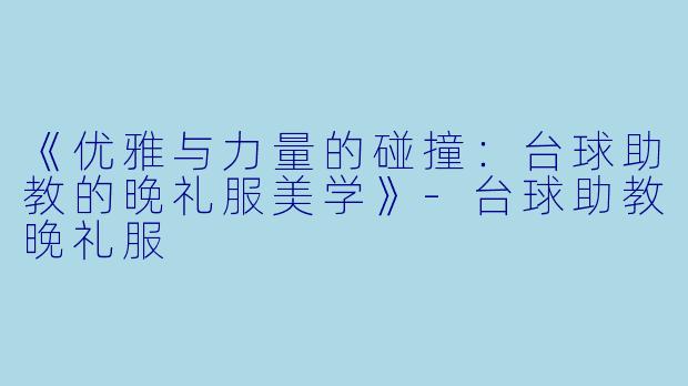 《优雅与力量的碰撞：台球助教的晚礼服美学》-台球助教晚礼服
