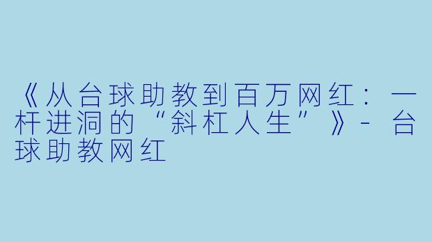 《从台球助教到百万网红：一杆进洞的“斜杠人生”》-台球助教网红