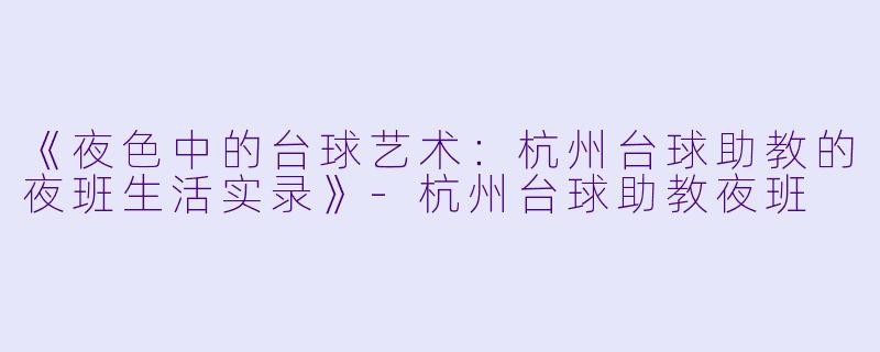《夜色中的台球艺术：杭州台球助教的夜班生活实录》-杭州台球助教夜班