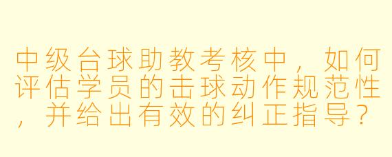 中级台球助教考核中，如何评估学员的击球动作规范性，并给出有效的纠正指导？