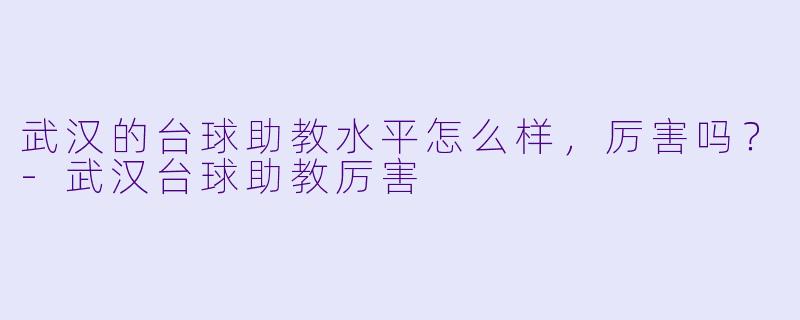 武汉的台球助教水平怎么样，厉害吗？-武汉台球助教厉害