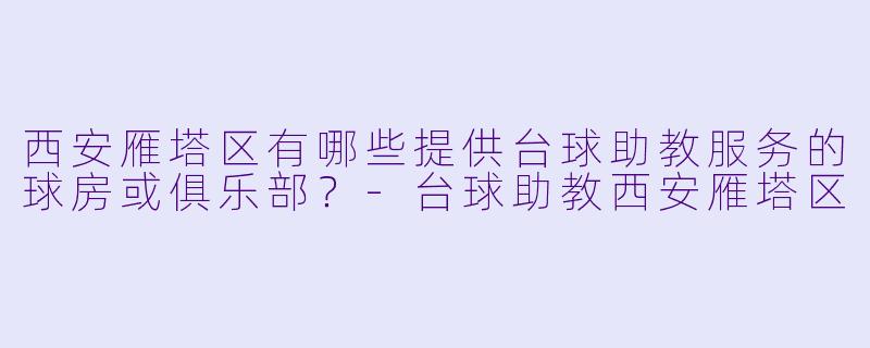 西安雁塔区有哪些提供台球助教服务的球房或俱乐部？-台球助教西安雁塔区