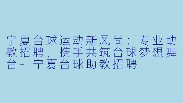 宁夏台球运动新风尚：专业助教招聘，携手共筑台球梦想舞台-宁夏台球助教招聘