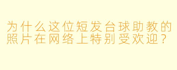 为什么这位短发台球助教的照片在网络上特别受欢迎？