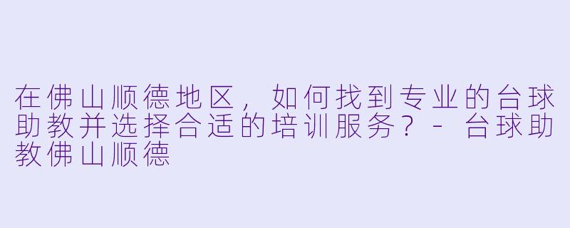 在佛山顺德地区，如何找到专业的台球助教并选择合适的培训服务？-台球助教佛山顺德
