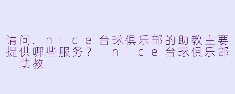 请问.nice台球俱乐部的助教主要提供哪些服务?-nice台球俱乐部 助教