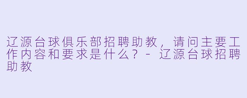 辽源台球俱乐部招聘助教，请问主要工作内容和要求是什么？