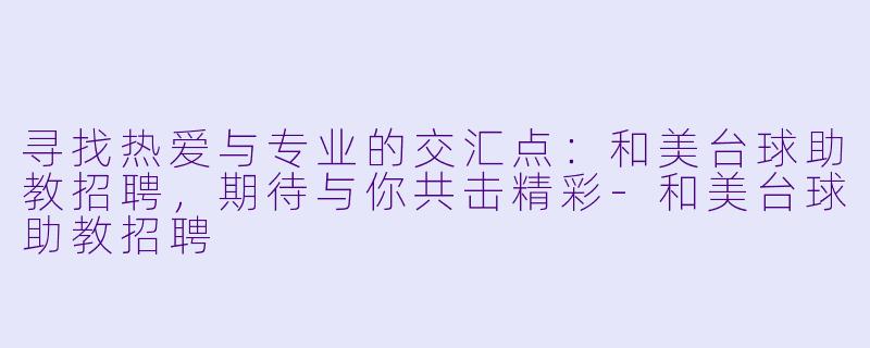 寻找热爱与专业的交汇点：和美台球助教招聘，期待与你共击精彩-和美台球助教招聘