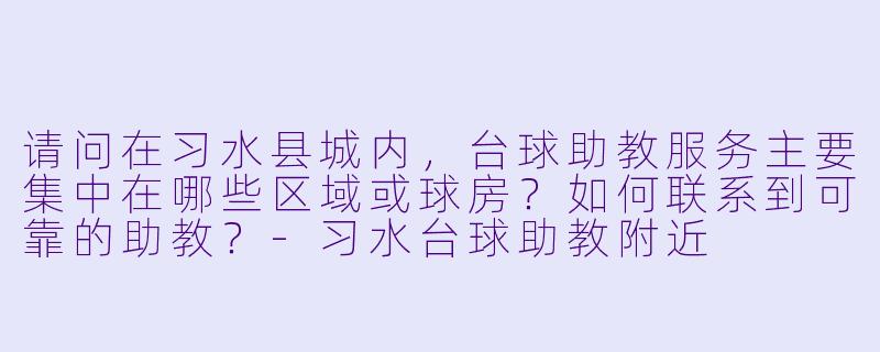 请问在习水县城内，台球助教服务主要集中在哪些区域或球房？如何联系到可靠的助教？-习水台球助教附近