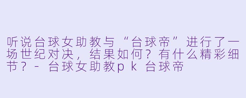 听说台球女助教与“台球帝”进行了一场世纪对决，结果如何？有什么精彩细节？-台球女助教pk台球帝