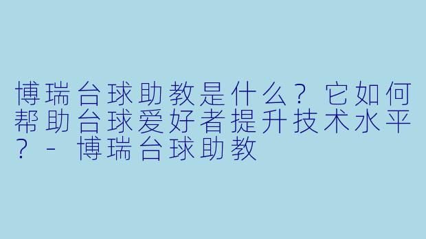 博瑞台球助教是什么？它如何帮助台球爱好者提升技术水平？-博瑞台球助教
