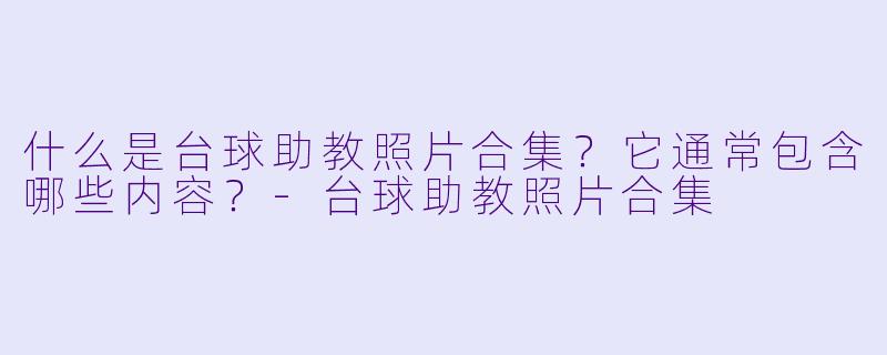 什么是台球助教照片合集？它通常包含哪些内容？-台球助教照片合集