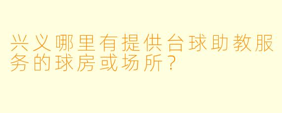 兴义哪里有提供台球助教服务的球房或场所？