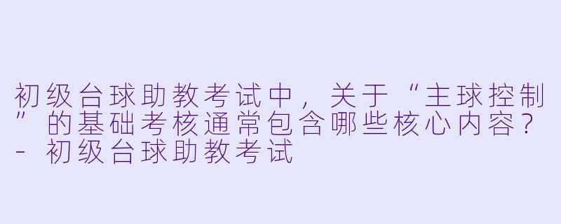 初级台球助教考试中，关于“主球控制”的基础考核通常包含哪些核心内容？
