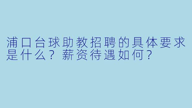 浦口台球助教招聘的具体要求是什么？薪资待遇如何？