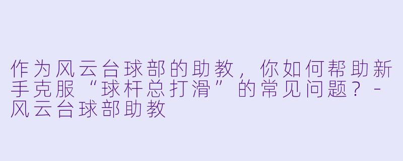 作为风云台球部的助教，你如何帮助新手克服“球杆总打滑”的常见问题？-风云台球部助教