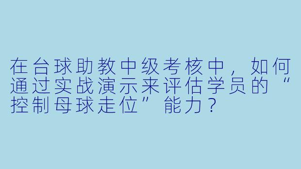 在台球助教中级考核中，如何通过实战演示来评估学员的“控制母球走位”能力？