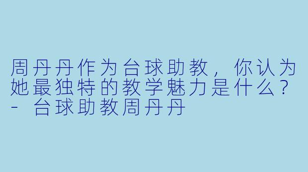 周丹丹作为台球助教，你认为她最独特的教学魅力是什么？-台球助教周丹丹