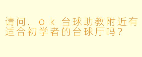 请问.ok台球助教附近有适合初学者的台球厅吗？